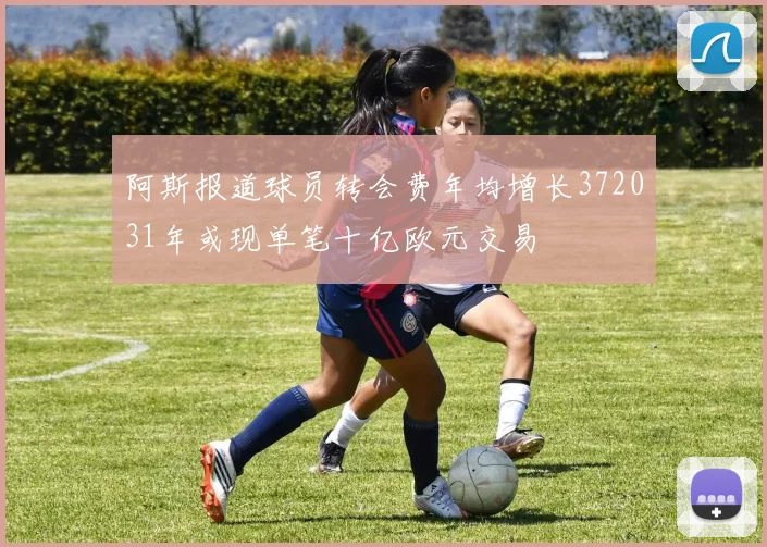 阿斯报道球员转会费年均增长372031年或现单笔十亿欧元交易