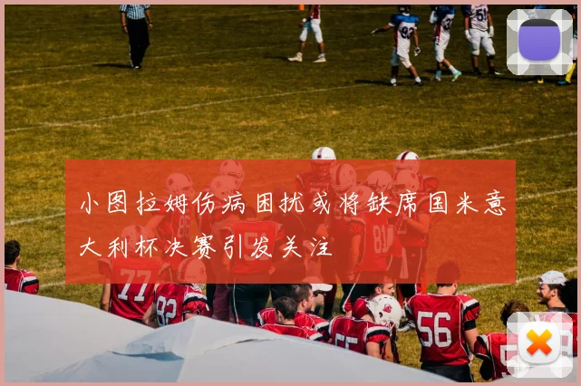 小图拉姆伤病困扰或将缺席国米意大利杯决赛引发关注