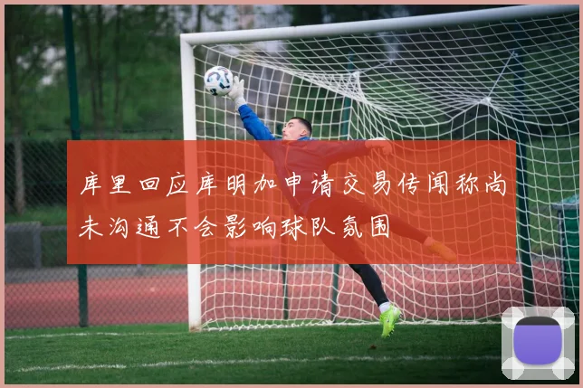 库里回应库明加申请交易传闻称尚未沟通不会影响球队氛围
