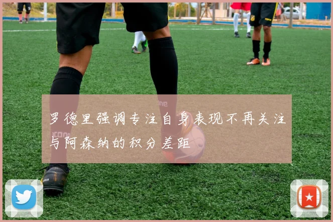 罗德里强调专注自身表现不再关注与阿森纳的积分差距