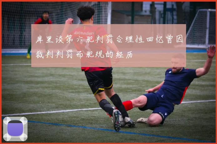 库里谈第六犯判罚合理性回忆曾因裁判判罚而犯规的经历