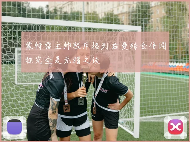 蒙特雷主帅驳斥格列兹曼转会传闻称完全是无稽之谈