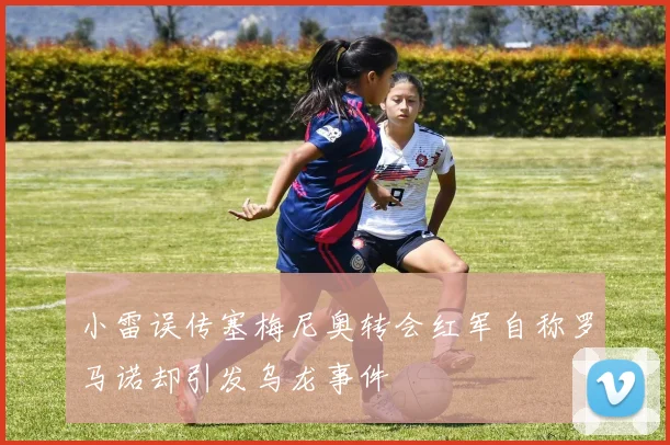 小雷误传塞梅尼奥转会红军自称罗马诺却引发乌龙事件