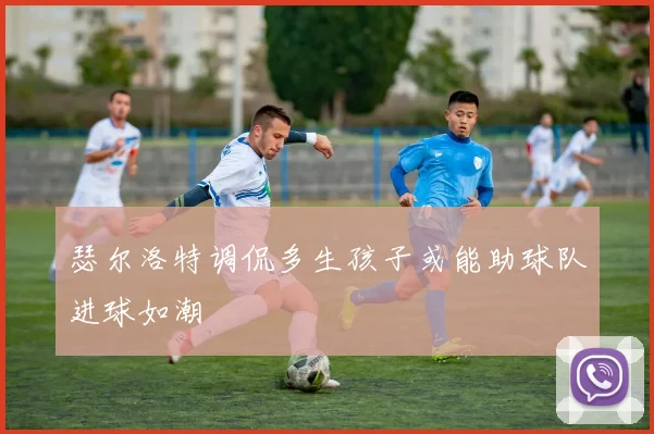 瑟尔洛特调侃多生孩子或能助球队进球如潮