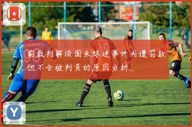 前裁判解读国米球迷事件或遭罚款但不会被判负的原因分析
