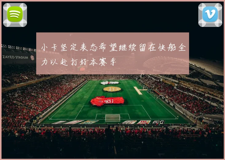 小卡坚定表态希望继续留在快船全力以赴打好本赛季