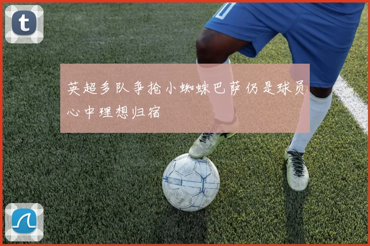 英超多队争抢小蜘蛛巴萨仍是球员心中理想归宿