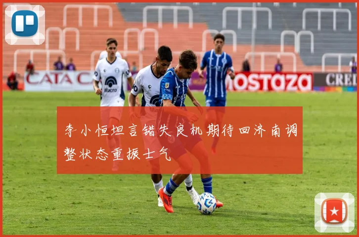 李小恒坦言错失良机期待回济南调整状态重振士气