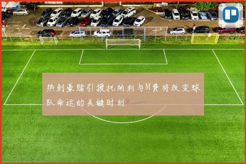 热刺豪赌引援托纳利与M费将改变球队命运的关键时刻