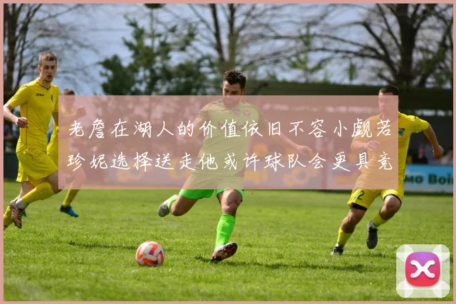 老詹在湖人的价值依旧不容小觑若珍妮选择送走他或许球队会更具竞争力