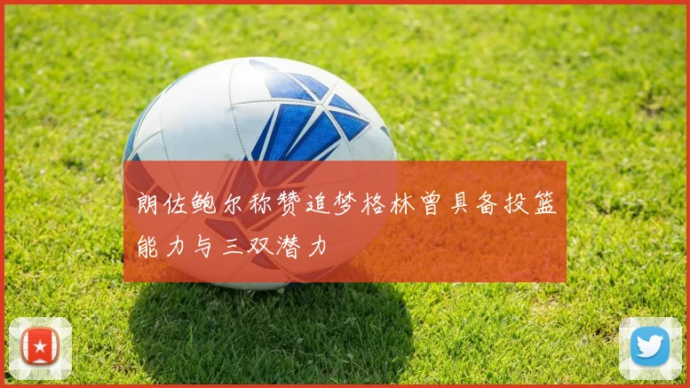 朗佐鲍尔称赞追梦格林曾具备投篮能力与三双潜力