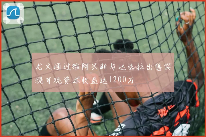 尤文通过维阿买断与达法拉出售实现可观资本收益达1200万