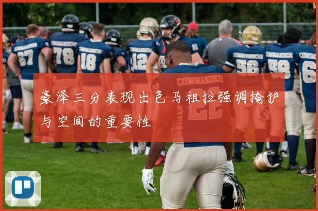 豪泽三分表现出色马祖拉强调掩护与空间的重要性