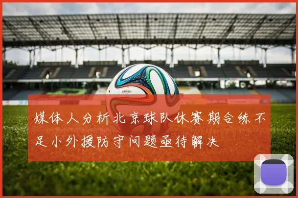 媒体人分析北京球队休赛期合练不足小外援防守问题亟待解决
