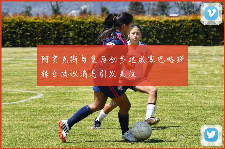 阿贾克斯与皇马初步达成塞巴略斯转会协议消息引发关注