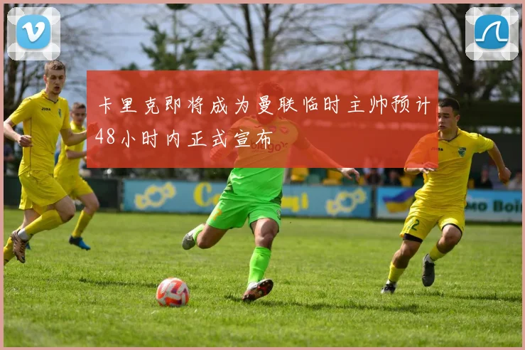 卡里克即将成为曼联临时主帅预计48小时内正式宣布