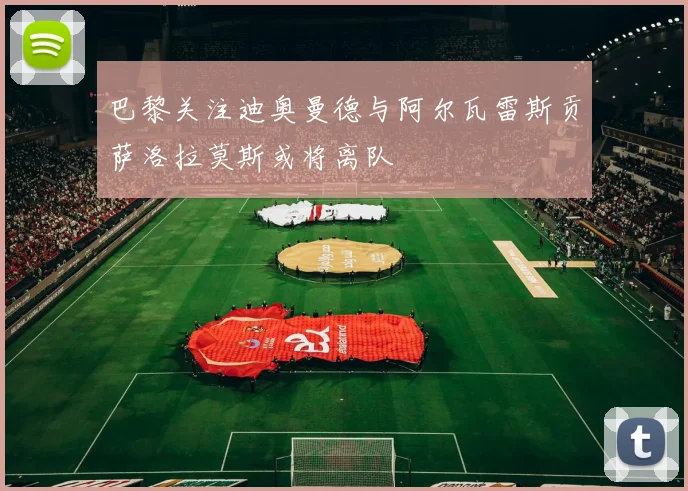 巴黎关注迪奥曼德与阿尔瓦雷斯贡萨洛拉莫斯或将离队