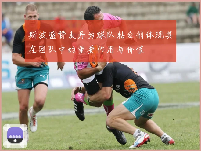 斯波盛赞麦丹为球队粘合剂体现其在团队中的重要作用与价值
