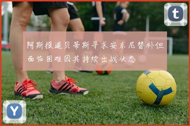 阿斯报道贝蒂斯寻求安东尼替补但面临困难因其持续出战状态