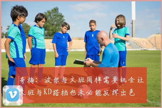 夸梅：波尔与文班同样需要机会让文班与KD搭档也未必能发挥出色