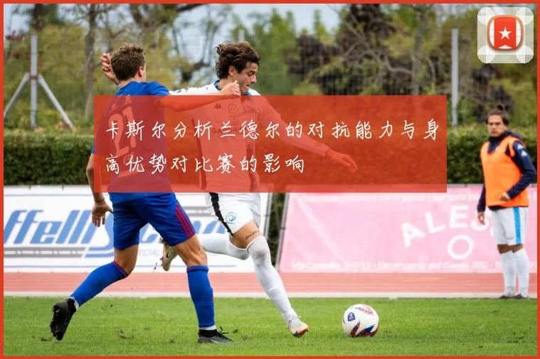 卡斯尔分析兰德尔的对抗能力与身高优势对比赛的影响