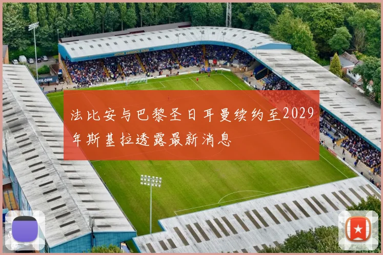 法比安与巴黎圣日耳曼续约至2029年斯基拉透露最新消息