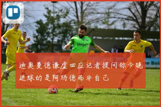 迪奥曼德谦虚回应记者提问称今晚进球的是阿玛德而非自己