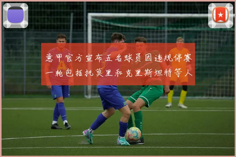 意甲官方宣布五名球员因违规停赛一轮包括托莫里和克里斯坦特等人