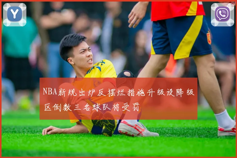 NBA新规出炉反摆烂措施升级设降级区倒数三名球队将受罚